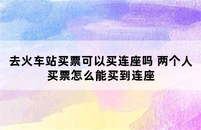 去火车站买票可以买连座吗 两个人买票怎么能买到连座